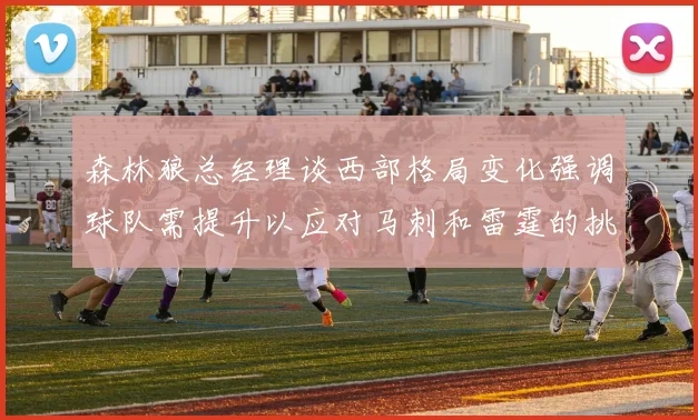 森林狼总经理谈西部格局变化强调球队需提升以应对马刺和雷霆的挑战
