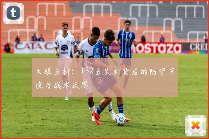 火媒分析：132分失利背后的防守困境与战术反思