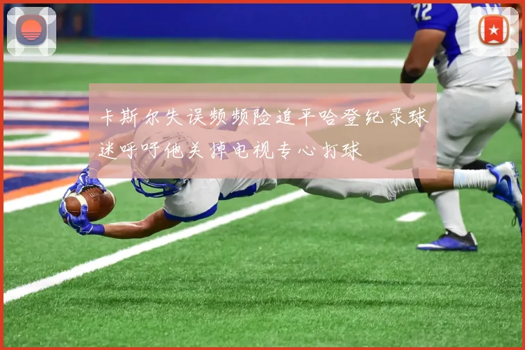 卡斯尔失误频频险追平哈登纪录球迷呼吁他关掉电视专心打球