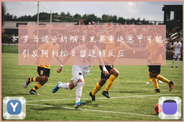 罗马诺分析维卡里奥重返意甲可能引发阿利松去留连锁反应