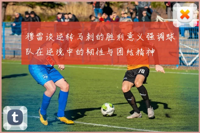 穆雷谈逆转马刺的胜利意义强调球队在逆境中的韧性与团结精神