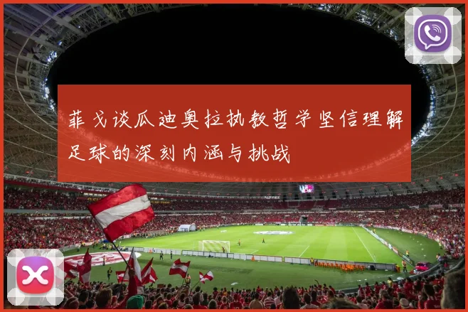 菲戈谈瓜迪奥拉执教哲学坚信理解足球的深刻内涵与挑战