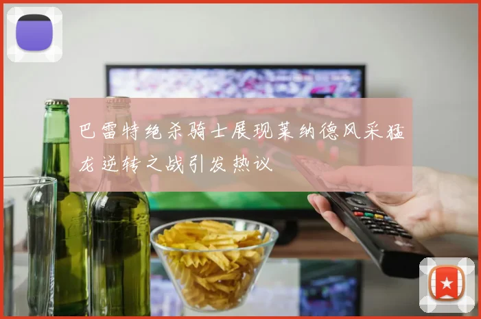 巴雷特绝杀骑士展现莱纳德风采猛龙逆转之战引发热议