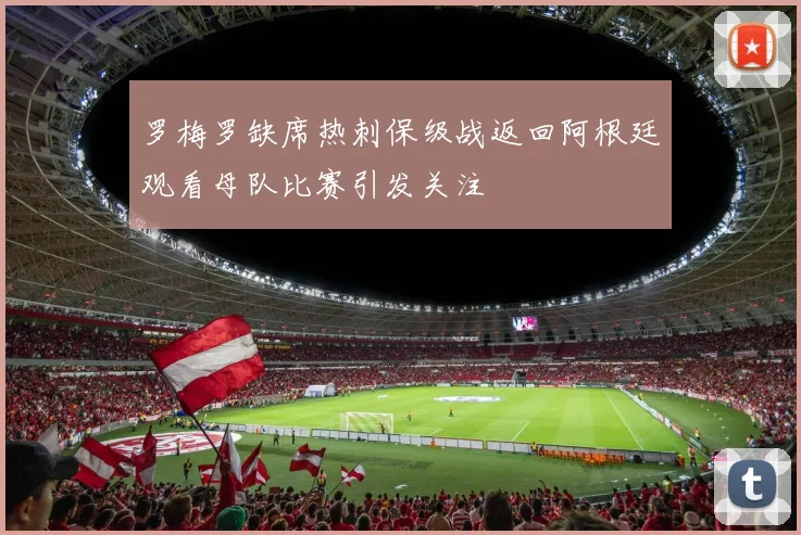 罗梅罗缺席热刺保级战返回阿根廷观看母队比赛引发关注