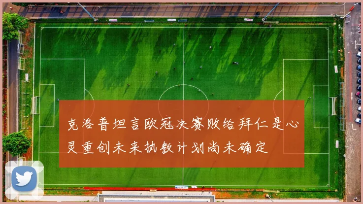 克洛普坦言欧冠决赛败给拜仁是心灵重创未来执教计划尚未确定