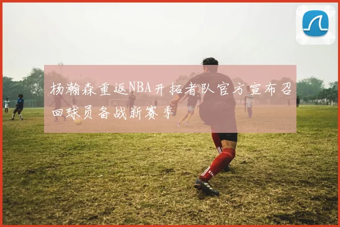 杨瀚森重返NBA开拓者队官方宣布召回球员备战新赛季