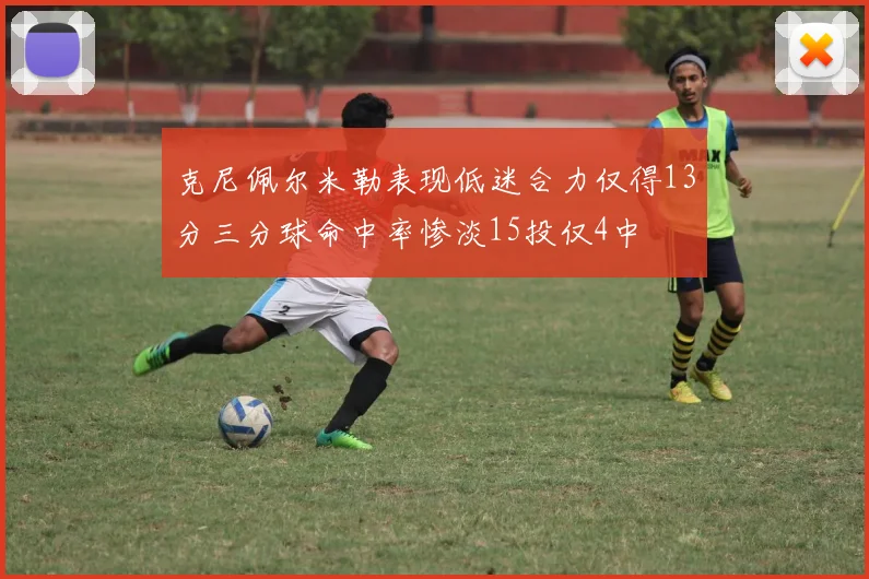 克尼佩尔米勒表现低迷合力仅得13分三分球命中率惨淡15投仅4中