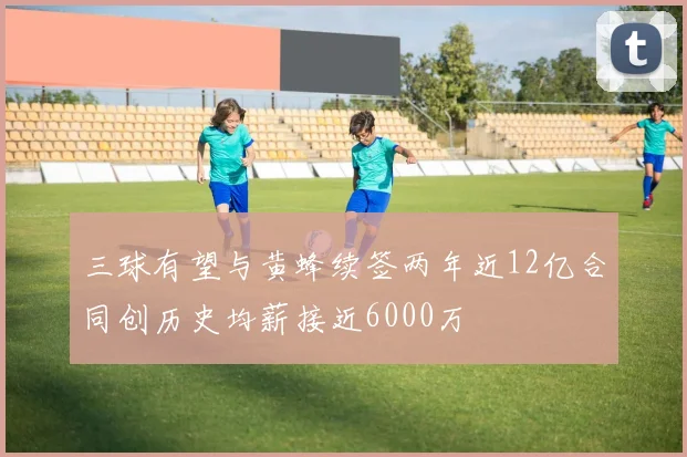 三球有望与黄蜂续签两年近12亿合同创历史均薪接近6000万