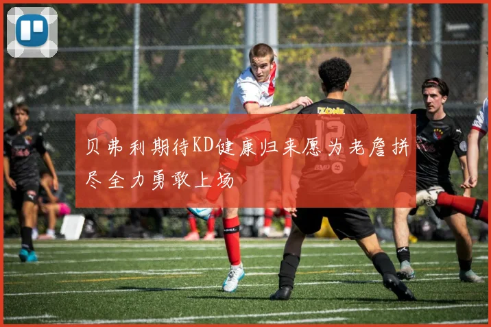 贝弗利期待KD健康归来愿为老詹拼尽全力勇敢上场