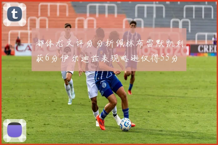 都体尤文评分分析佩林布雷默凯利获6分伊尔迪兹表现略逊仅得55分
