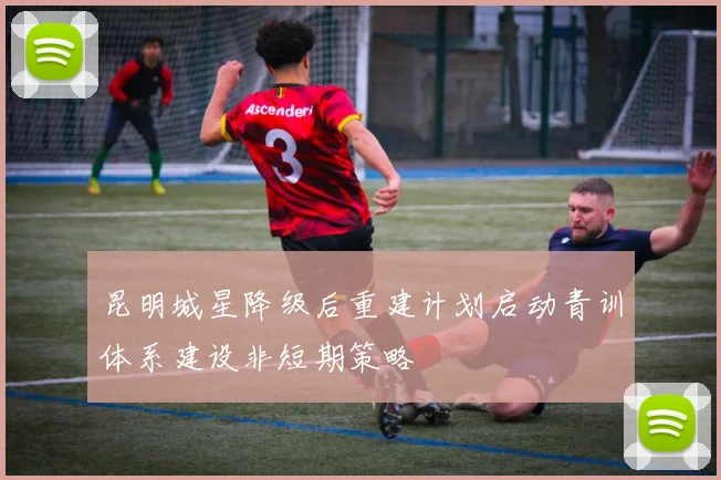 昆明城星降级后重建计划启动青训体系建设非短期策略