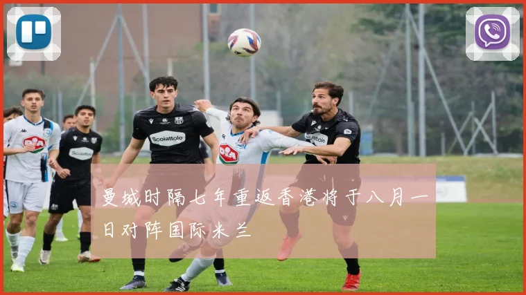 曼城时隔七年重返香港将于八月一日对阵国际米兰