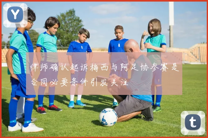 律师确认起诉梅西与阿足协参赛是合同必要条件引发关注