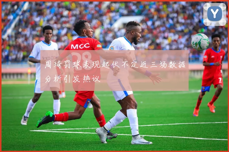 周琦罚球表现起伏不定近三场数据分析引发热议
