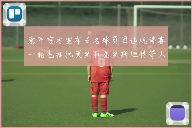 意甲官方宣布五名球员因违规停赛一轮包括托莫里和克里斯坦特等人