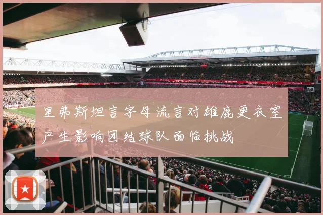 里弗斯坦言字母流言对雄鹿更衣室产生影响团结球队面临挑战