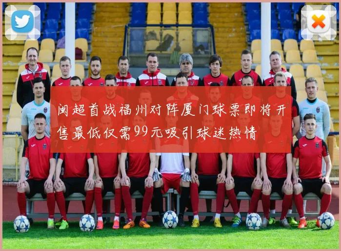 闽超首战福州对阵厦门球票即将开售最低仅需99元吸引球迷热情