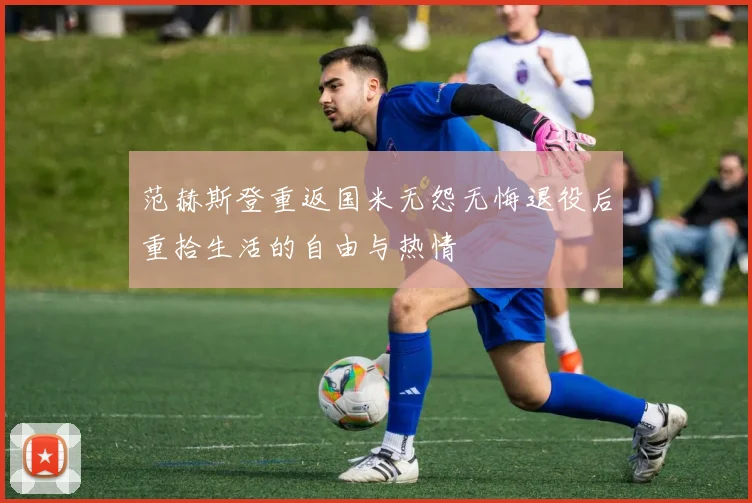 范赫斯登重返国米无怨无悔退役后重拾生活的自由与热情