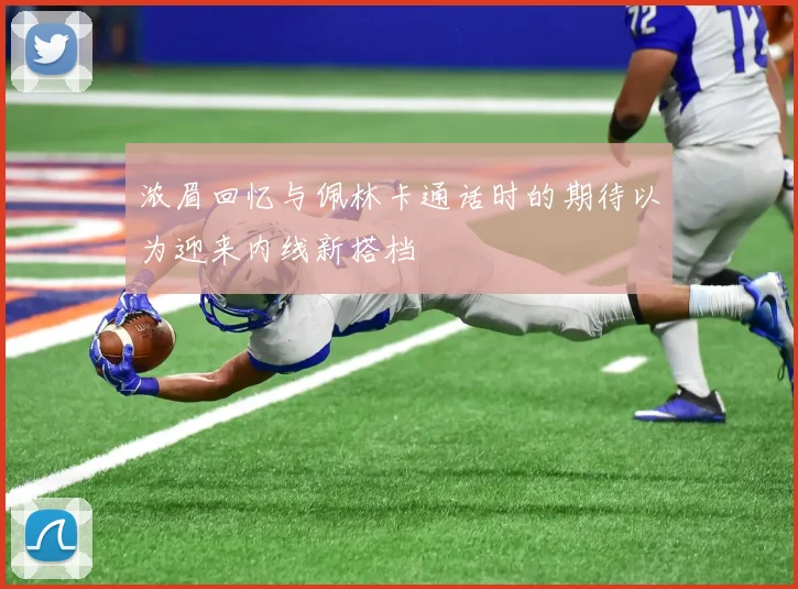 浓眉回忆与佩林卡通话时的期待以为迎来内线新搭档