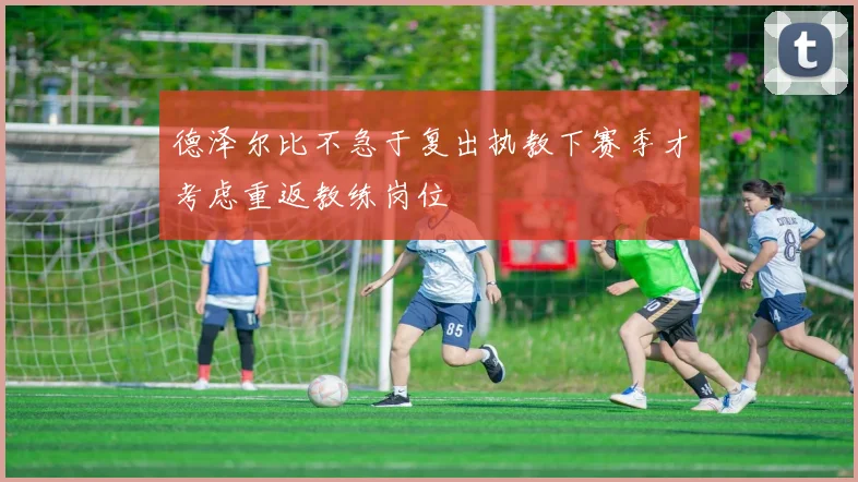 德泽尔比不急于复出执教下赛季才考虑重返教练岗位