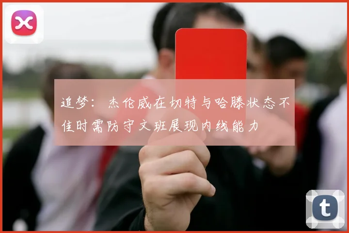 追梦：杰伦威在切特与哈滕状态不佳时需防守文班展现内线能力