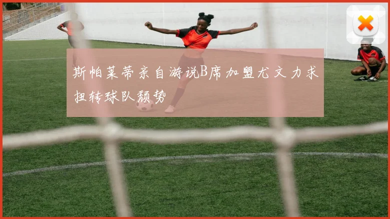 斯帕莱蒂亲自游说B席加盟尤文力求扭转球队颓势