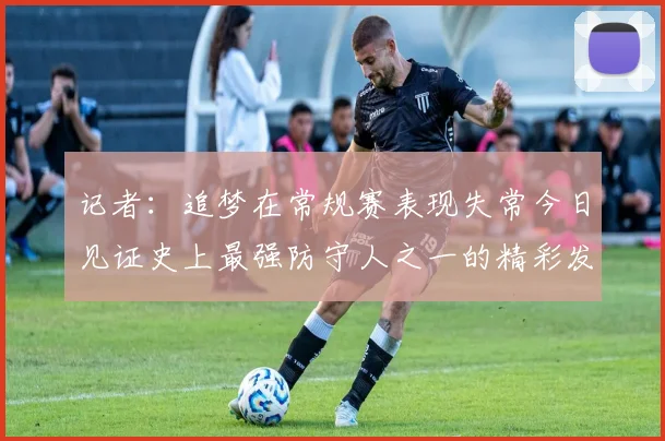 记者：追梦在常规赛表现失常今日见证史上最强防守人之一的精彩发挥
