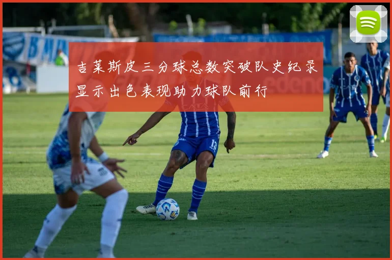 吉莱斯皮三分球总数突破队史纪录显示出色表现助力球队前行