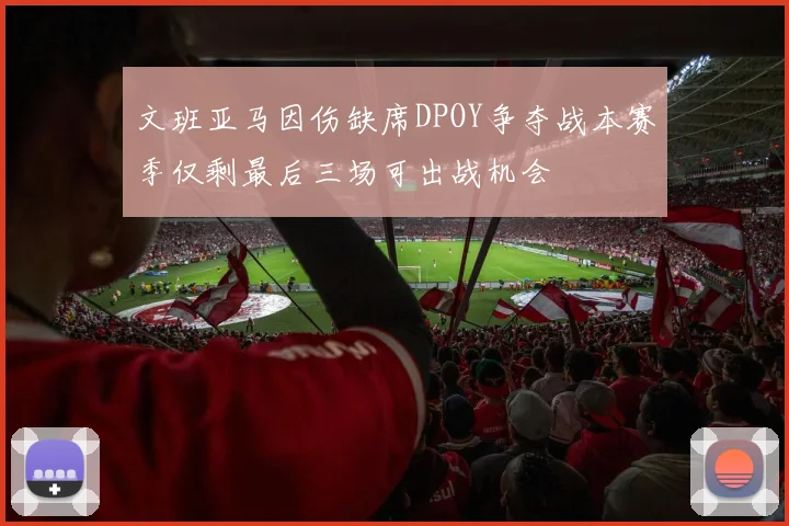 文班亚马因伤缺席DPOY争夺战本赛季仅剩最后三场可出战机会