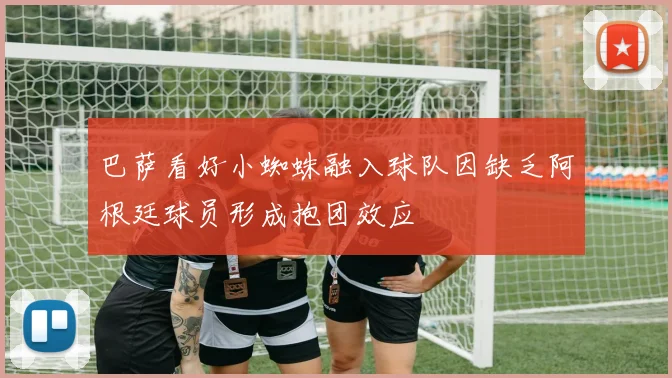 巴萨看好小蜘蛛融入球队因缺乏阿根廷球员形成抱团效应