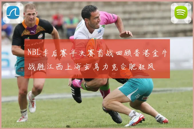 NBL季后赛半决赛首战回顾香港金牛战胜江西上海玄鸟力克合肥狂风