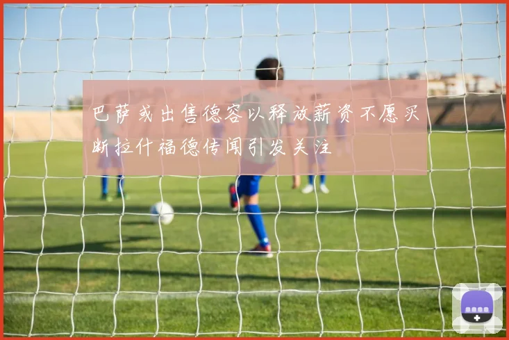 巴萨或出售德容以释放薪资不愿买断拉什福德传闻引发关注