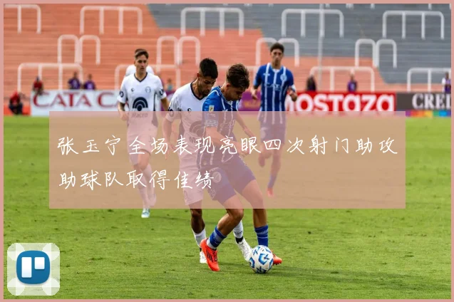 张玉宁全场表现亮眼四次射门助攻助球队取得佳绩